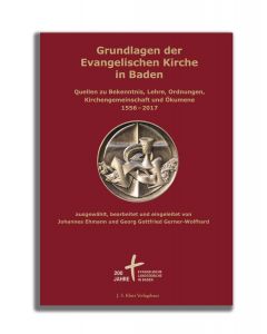 Grundlagen der Evangelischen Kirche in Baden Quellen zu Bekenntnis, Lehre, Ordnungen, Kirchengemeinschaft und Ökumene 1556–2017